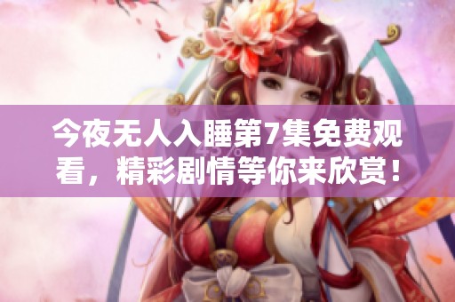 今夜无人入睡第7集免费观看，精彩剧情等你来欣赏！