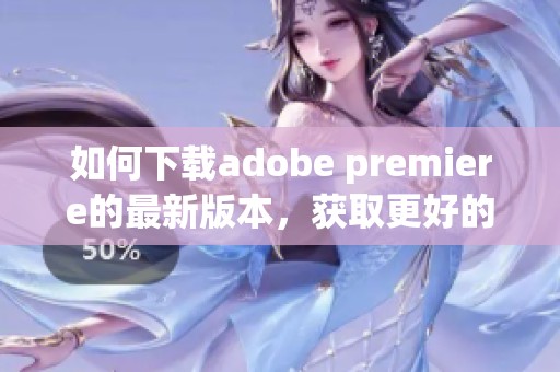如何下载adobe premiere的最新版本，获取更好的视频编辑体验