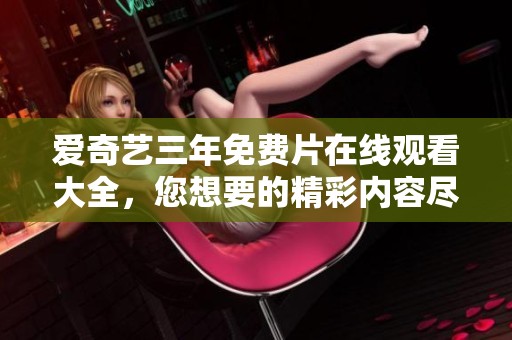 爱奇艺三年免费片在线观看大全，您想要的精彩内容尽在其中