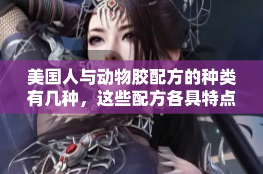 美国人与动物胶配方的种类有几种，这些配方各具特点和用途