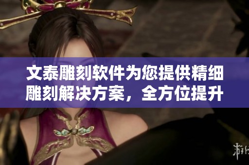 文泰雕刻软件为您提供精细雕刻解决方案，全方位提升雕刻体验与效果