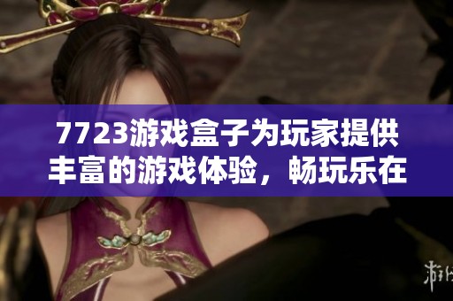 7723游戏盒子为玩家提供丰富的游戏体验，畅玩乐在其中的游戏世界