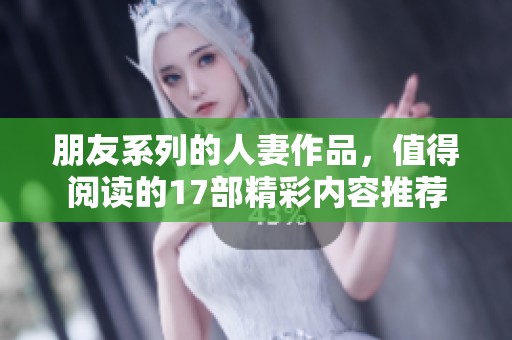 朋友系列的人妻作品，值得阅读的17部精彩内容推荐