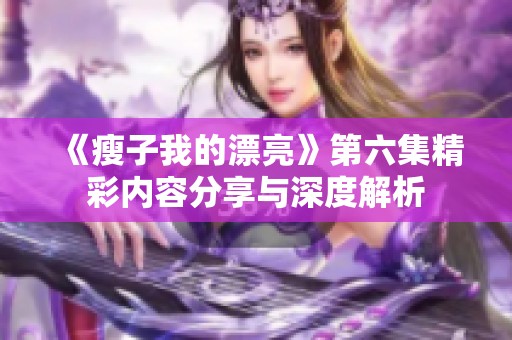 《瘦子我的漂亮》第六集精彩内容分享与深度解析