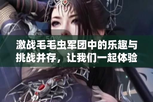激战毛毛虫军团中的乐趣与挑战并存，让我们一起体验这场战斗吧！