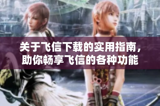 关于飞信下载的实用指南，助你畅享飞信的各种功能