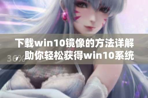 下载win10镜像的方法详解，助你轻松获得win10系统镜像文件