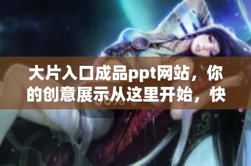 大片入口成品ppt网站，你的创意展示从这里开始，快来探索吧