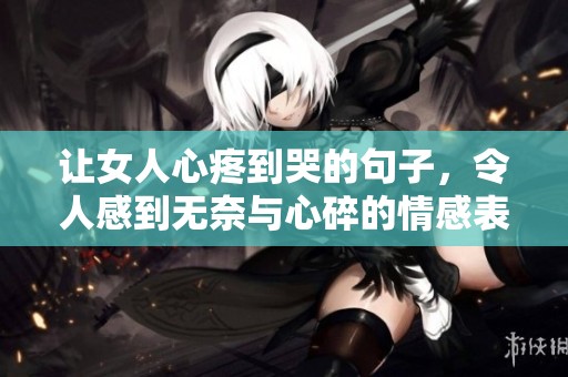 让女人心疼到哭的句子，令人感到无奈与心碎的情感表达