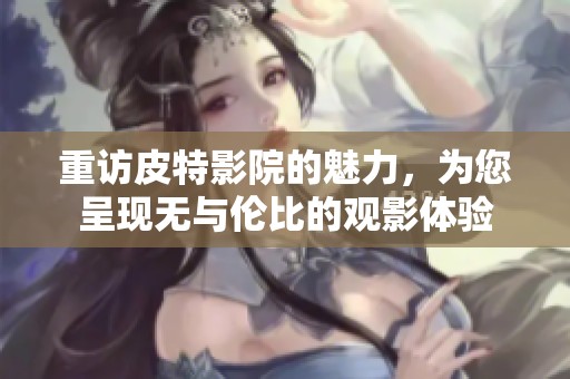 重访皮特影院的魅力，为您呈现无与伦比的观影体验