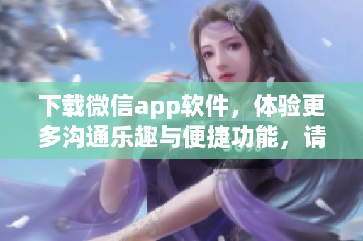 下载微信app软件，体验更多沟通乐趣与便捷功能，请立即行动！