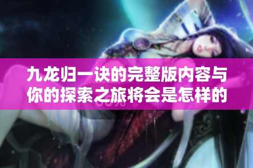 九龙归一诀的完整版内容与你的探索之旅将会是怎样的呢