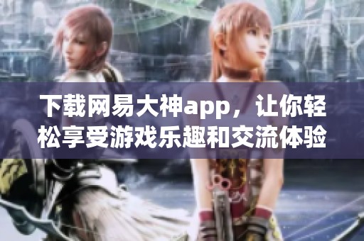 下载网易大神app，让你轻松享受游戏乐趣和交流体验