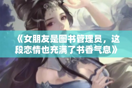 《女朋友是图书管理员，这段恋情也充满了书香气息》