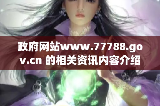 政府网站www.77788.gov.cn 的相关资讯内容介绍与访问指南