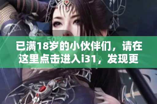 已满18岁的小伙伴们，请在这里点击进入i31，发现更多精彩内容！