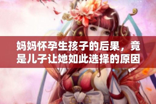 妈妈怀孕生孩子的后果，竟是儿子让她如此选择的原因