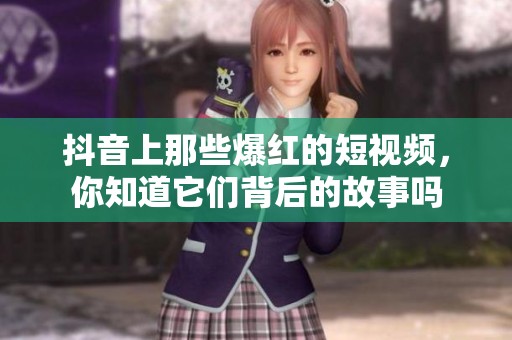 抖音上那些爆红的短视频，你知道它们背后的故事吗