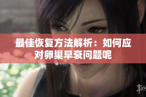 最佳恢复方法解析：如何应对卵巢早衰问题呢