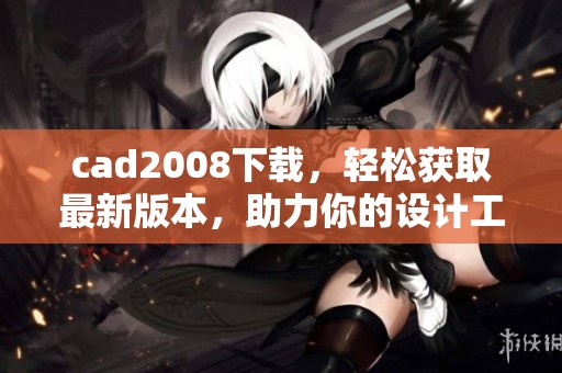 cad2008下载，轻松获取最新版本，助力你的设计工作！