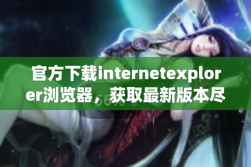 官方下载internetexplorer浏览器，获取最新版本尽在这里