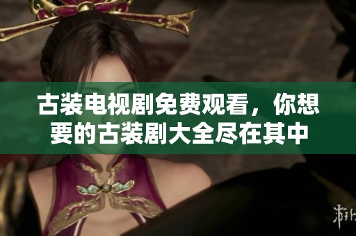 古装电视剧免费观看，你想要的古装剧大全尽在其中
