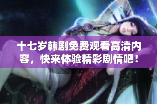 十七岁韩剧免费观看高清内容，快来体验精彩剧情吧！