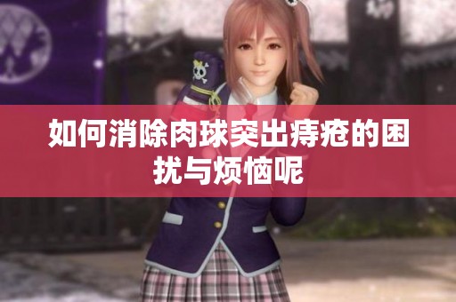 如何消除肉球突出痔疮的困扰与烦恼呢