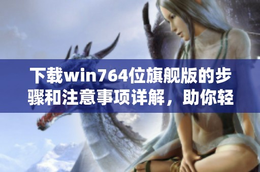 下载win764位旗舰版的步骤和注意事项详解，助你轻松获取系统镜像