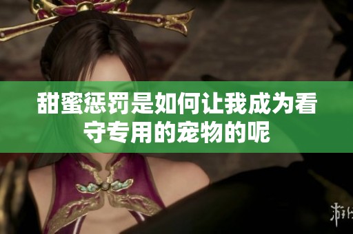 甜蜜惩罚是如何让我成为看守专用的宠物的呢