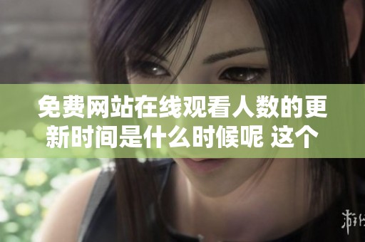 免费网站在线观看人数的更新时间是什么时候呢 这个问题值得关注和探讨