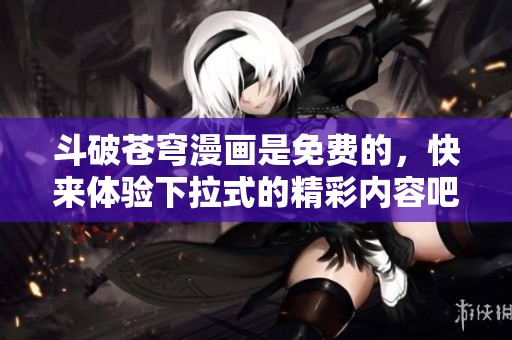 斗破苍穹漫画是免费的，快来体验下拉式的精彩内容吧