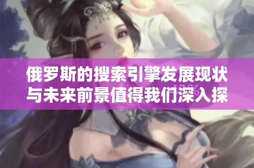 俄罗斯的搜索引擎发展现状与未来前景值得我们深入探讨