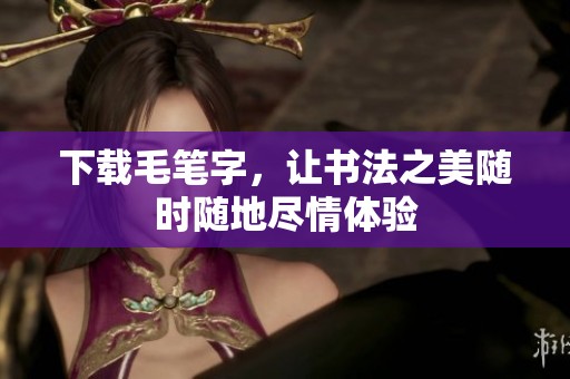 下载毛笔字，让书法之美随时随地尽情体验