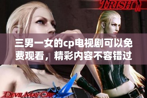 三男一女的cp电视剧可以免费观看，精彩内容不容错过哦