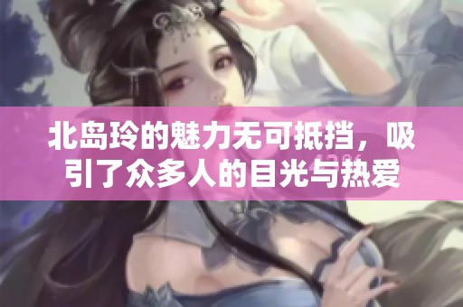 北岛玲的魅力无可抵挡，吸引了众多人的目光与热爱