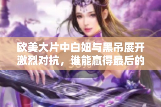 欧美大片中白妞与黑吊展开激烈对抗，谁能赢得最后的胜利呢