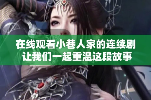 在线观看小巷人家的连续剧 让我们一起重温这段故事的美好时光