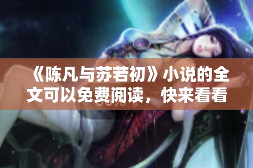 《陈凡与苏若初》小说的全文可以免费阅读，快来看看吧！