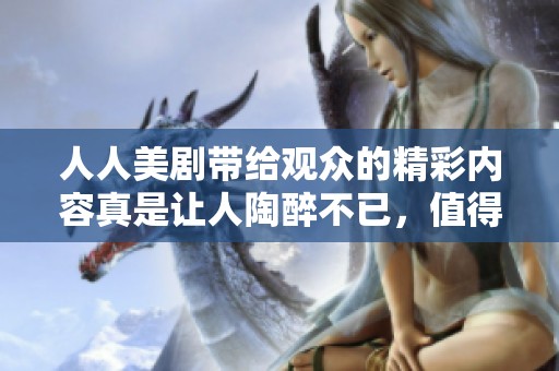 人人美剧带给观众的精彩内容真是让人陶醉不已，值得一看再看！