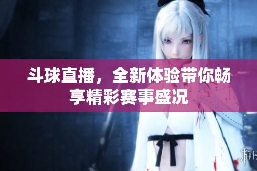 斗球直播，全新体验带你畅享精彩赛事盛况
