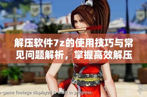 解压软件7z的使用技巧与常见问题解析，掌握高效解压方法