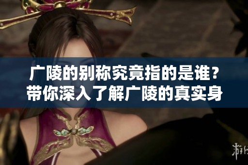 广陵的别称究竟指的是谁？带你深入了解广陵的真实身份。