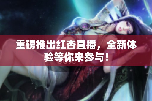 重磅推出红杏直播，全新体验等你来参与！