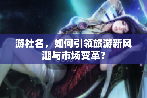 游社名，如何引领旅游新风潮与市场变革？