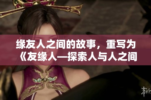 缘友人之间的故事，重写为《友缘人—探索人与人之间的深厚情感》