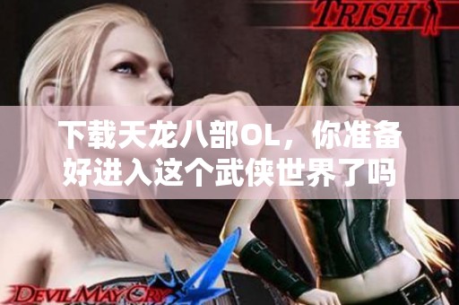 下载天龙八部OL，你准备好进入这个武侠世界了吗