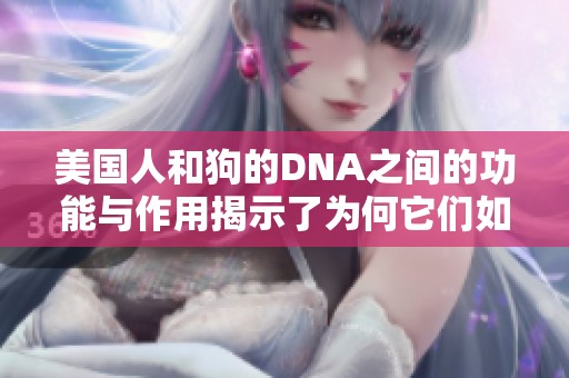 美国人和狗的DNA之间的功能与作用揭示了为何它们如此亲密
