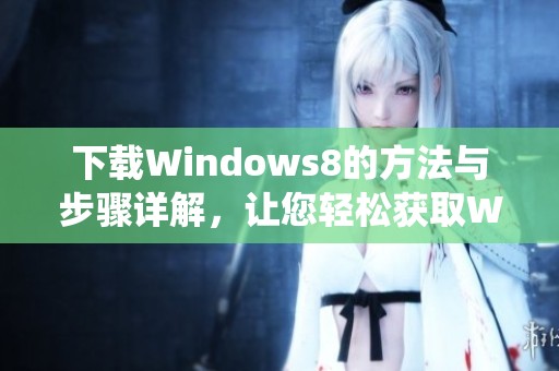 下载Windows8的方法与步骤详解，让您轻松获取Windows8系统