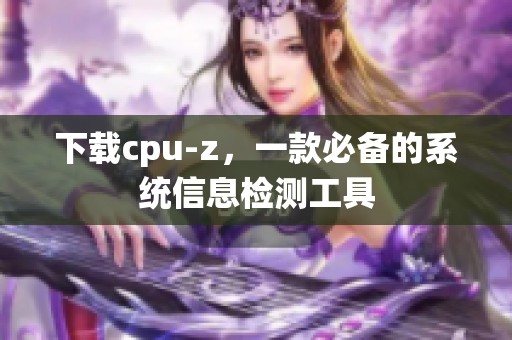 下载cpu-z，一款必备的系统信息检测工具